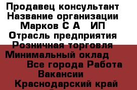 Продавец-консультант › Название организации ­ Марков С.А., ИП › Отрасль предприятия ­ Розничная торговля › Минимальный оклад ­ 11 000 - Все города Работа » Вакансии   . Краснодарский край,Сочи г.